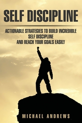 Self Discipline: Actionable Strategies to Build Incredible Self Discipline and Reach Your Goals Easily by Michael Andrews