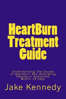 HeartBurn Treatment Guide: Understanding The Causes of Heartburn And Alleviating Heartburn Symptoms Within 14 Days by Jake Kennedy