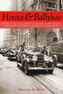 Heroes and Ballyhoo: How the Golden Age of the 1920s Transformed American Sports by Michael K. Bohn