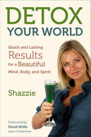 Detox Your World: Quick and Lasting Results for a Beautiful Mind, Body, and Spirit by David Wolfe, Shazzie