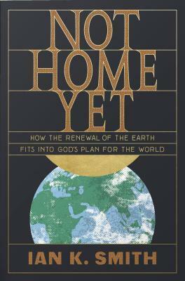 Not Home Yet: How the Renewal of the Earth Fits Into God's Plan for the World by Ian K. Smith