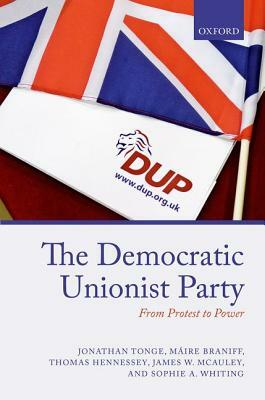 The Democratic Unionist Party: From Protest to Power by Jonathan Tonge, Maire Braniff, Thomas Hennessey