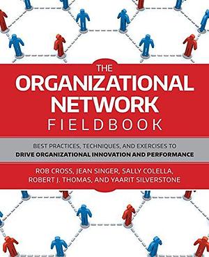 The Organizational Network Fieldbook: Best Practices, Techniques and Exercises to Drive Organizational Innovation and Performance by Sally Colella, Robert L. Cross, Robert J. Thomas, Yaarit Silverstone, Jean Singer