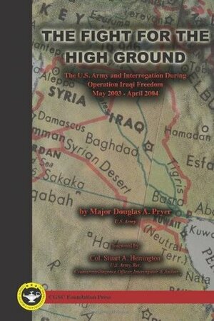 The Fight For The High Ground: The U.S. Army And Interrogation During Operation Iraqi Freedom I, May 2003 April 2004 by Douglas A. Pryer, Stuart A. Herrington