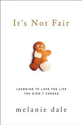 It's Not Fair: Learning to Love the Life You Didn't Choose by Melanie Dale