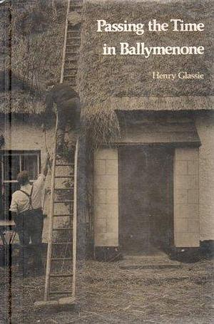 Passing the Time in Ballymenone Culture and History of an Ulster Community by Henry Glassie, Henry Glassie