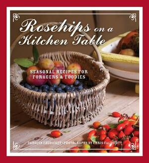 Rosehips on a Kitchen Table: Seasonal Recipes for Foragers and Foodies by Chris Caldicott, Carolyn Caldicott