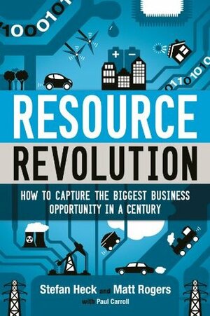 Resource Revolution: How to Capture the Biggest Business Opportunity in a Century by Matt Rogers, Paul Carroll, Stefan Heck