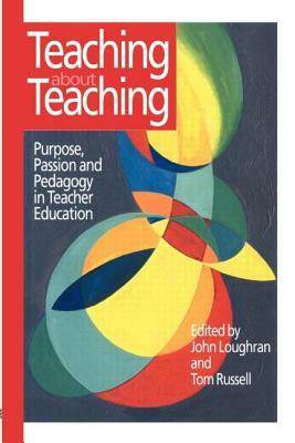 Teaching about Teaching: Purpose, Passion and Pedagogy in Teacher Education by Tom Russell
