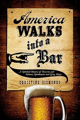 America Walks Into a Bar: A Spirited History of Taverns and Saloons, Speakeasies and Grog Shops by Christine Sismondo