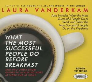 What the Most Successful People Do Before Breakfast: And Two Other Short Guides to Achieving More at Work and at Home by Laura Vanderkam