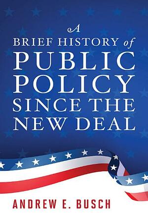 A Brief History of Public Policy Since the New Deal by Andrew E Busch