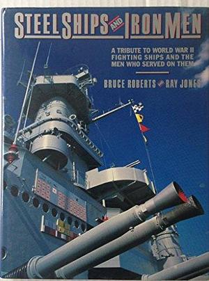 Steel Ships and Iron Men: A Tribute to World War II Fighting Ships and the Men who Served on Them by Ray Jones