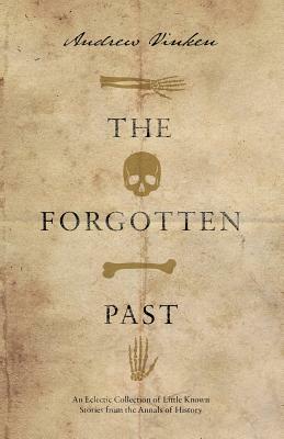 The Forgotten Past: An Eclectic Collection of Little Known Stories from the Annals of History by Andrew Vinken