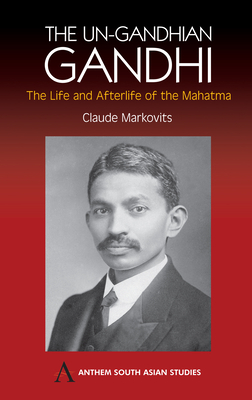 The Un-Gandhian Gandhi: The Life and Afterlife of the Mahatma by Claude Markovits