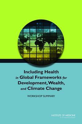 Including Health in Global Frameworks for Development, Wealth, and Climate Change: Workshop Summary by Institute of Medicine, Roundtable on Environmental Health Scien, Board on Population Health and Public He