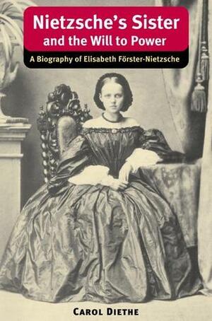 Nietzsche's Sister and the Will to Power: A Biography of Elisabeth Förster-Nietzsche by Carol Diethe