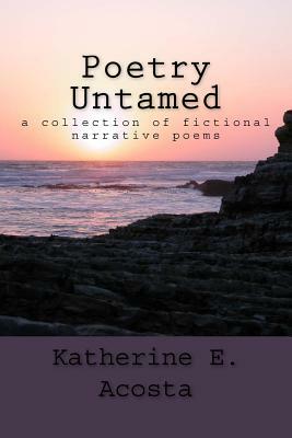 Poetry Untamed: A collection of fictional narrative poems by Katherine E. Acosta