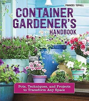 Container Gardener's Handbook: Pots, Techniques, and Projects to Transform Any Space (CompanionHouse Books) Over 40 Projects to Make Your Own Creative Containers and Transform Your Garden by Frances Tophill, Frances Tophill