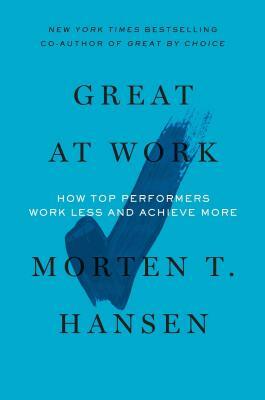 Great at Work: How Top Performers Do Less, Work Better, and Achieve More by Morten T. Hansen