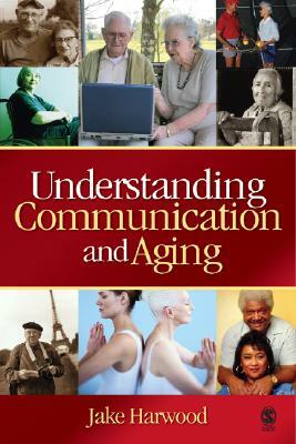 Understanding Communication and Aging: Developing Knowledge and Awareness by Jake Harwood