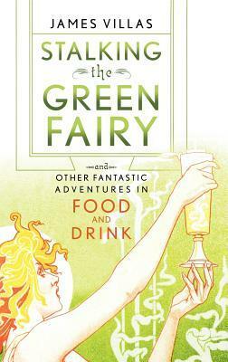 Stalking the Green Fairy: And Other Fantastic Adventures in Food and Drink by James Villas