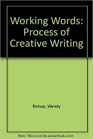 Working Words: The Process Of Creative Writing by Wendy Bishop