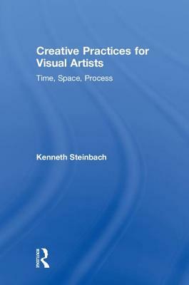 Creative Practices for Visual Artists: Time, Space, Process by Kenneth Steinbach