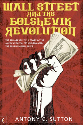 Wall Street and the Bolshevik Revolution: The Remarkable True Story of the American Capitalists Who Financed the Russian Communists by Antony C. Sutton