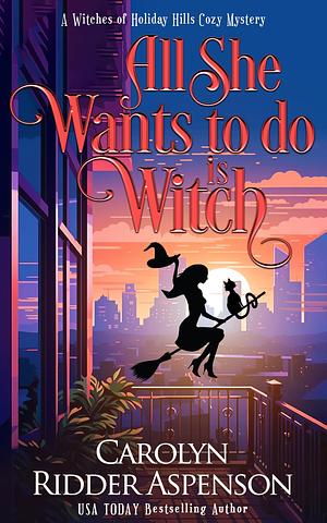 All She Wants To Do Is Witch : A Witches of Holiday Hills Cozy Mystery by Carolyn Ridder Aspenson, Carolyn Ridder Aspenson