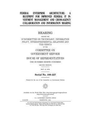 Federal enterprise architecture: a blueprint for improved federal IT investment management and cross-agency collaboration and information sharing by Committee on Government Reform (house), United St Congress, United States House of Representatives