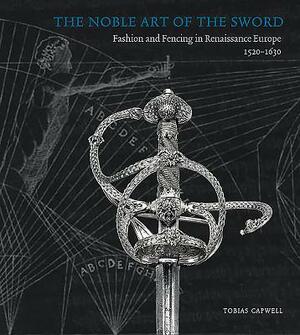 The Noble Art of the Sword: Fashion and Fencing in Renaissance Europe 1520-1630 by Tobias Capwell