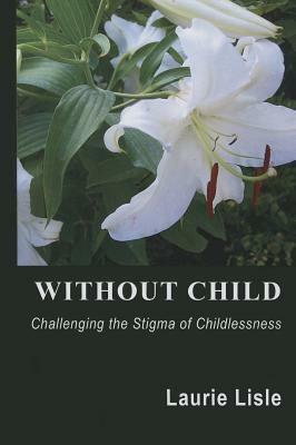 Without Child: Challenging the Stigma of Childlessness by Laurie Lisle