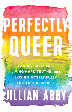 Perfectly Queer: Facing Big Fears, Living Hard Truths, and Loving Myself Fully Out of the Closet by Jillian Abby