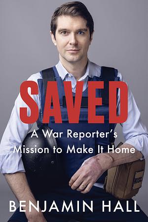 Saved A War Reporter's Mission To Make It Home by Benjamin Hall