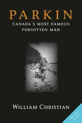 Parkin: Canada's Most Famous Forgotten Man by William Christian