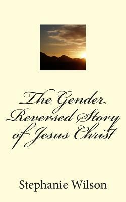 The Gender Reversed Story of Jesus Christ by Stephanie Wilson, Logan Marshall