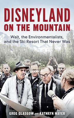 Disneyland on the Mountain: Walt, the Environmentalists, and the Ski Resort That Never Was by Greg Glasgow, Kathryn Mayer