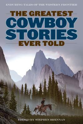 The Greatest Cowboy Stories Ever Told: Enduring Tales of the Western Frontier by Stephen Vincent Brennan
