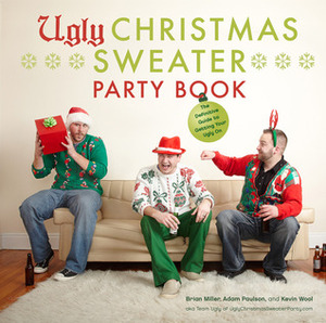 The Ugly Christmas Sweater Party Book: The Definitive Guide to Getting Your Ugly on, Including 100 of the World's Ugliest, Most Hilarious Sweaters by Adam Paulson, Brian Miller, Glenn Gontha, Kevin Wool