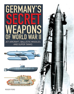 Germany's Secret Weapons of World War II: Jet Aircraft, Ballistic Missiles and Super Tanks by Roger Ford