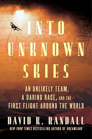 Into Unknown Skies: An Unlikely Team, a Daring Race, and the First Flight Around the World by David Randall, David Randall