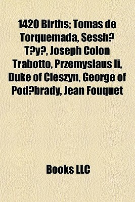 1420 Births: Tomas de Torquemada, Sessh T Y, Joseph Colon Trabotto, Przemyslaus II, Duke of Cieszyn, George of Pod Brady, Jean Fouquet by Books LLC