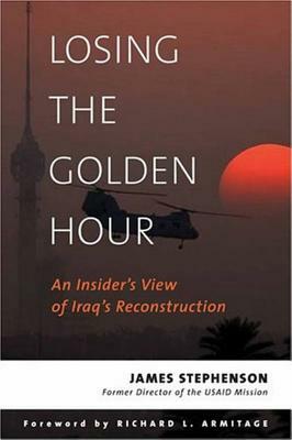 Losing the Golden Hour: An Insider's View of Iraq's Reconstruction by James Stephenson