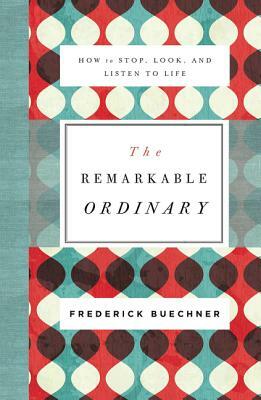 The Remarkable Ordinary: How to Stop, Look, and Listen to Life by Frederick Buechner