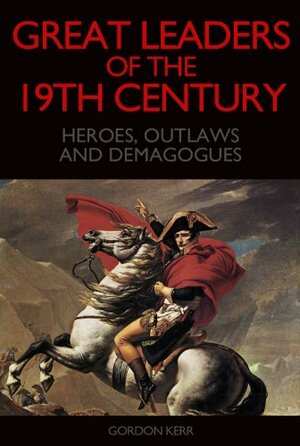 Great Leaders of the 19th Century - Heroes, Outlaws and Demagogues by Gordon Kerr