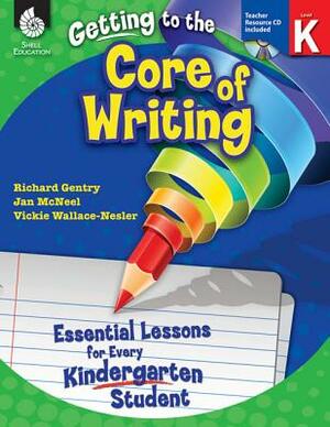 Getting to the Core of Writing: Essential Lessons for Every Kindergarten Student (Grade K): Essential Lessons for Every Kindergarten Student [With CDR by Jan McNeel, Richard Gentry, Vickie Wallace-Nesler