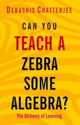 Can You Teach a Zebra Some Algebra?: The Alchemy of Learning by Debashis Chatterjee