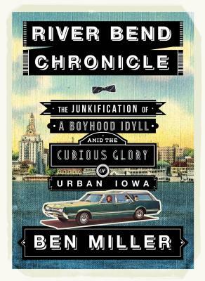 River Bend Chronicle: The Junkification of a Boyhood Idyll Amid the Curious Glory of Urban Iowa by Ben Miller