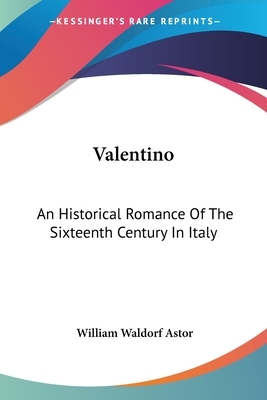 Valentino: An Historical Romance Of The Sixteenth Century In Italy by William Waldorf Astor